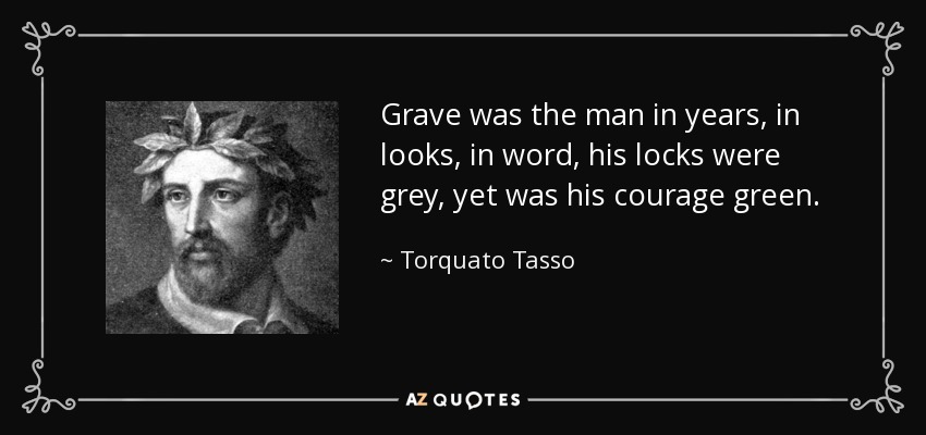 Grave was the man in years, in looks, in word, his locks were grey, yet was his courage green. - Torquato Tasso