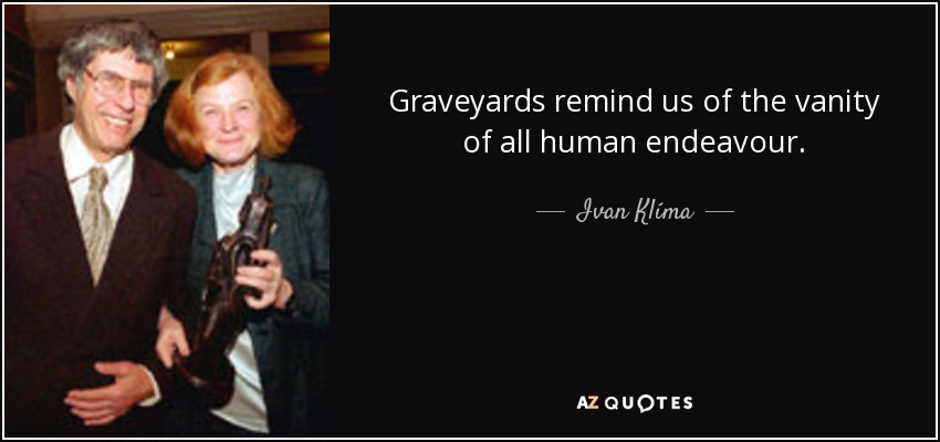 Graveyards remind us of the vanity of all human endeavour. - Ivan Klíma