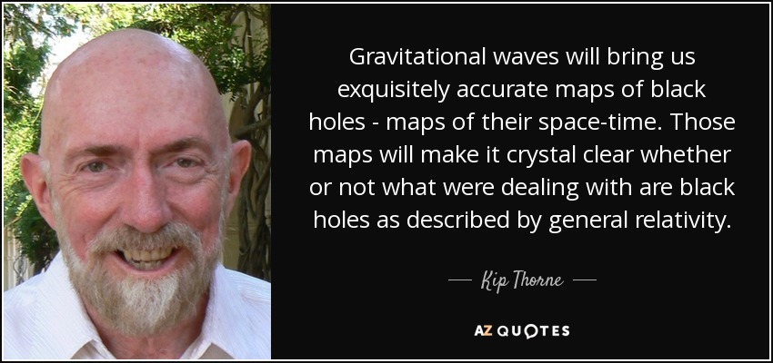 Gravitational waves will bring us exquisitely accurate maps of black holes - maps of their space-time. Those maps will make it crystal clear whether or not what were dealing with are black holes as described by general relativity. - Kip Thorne