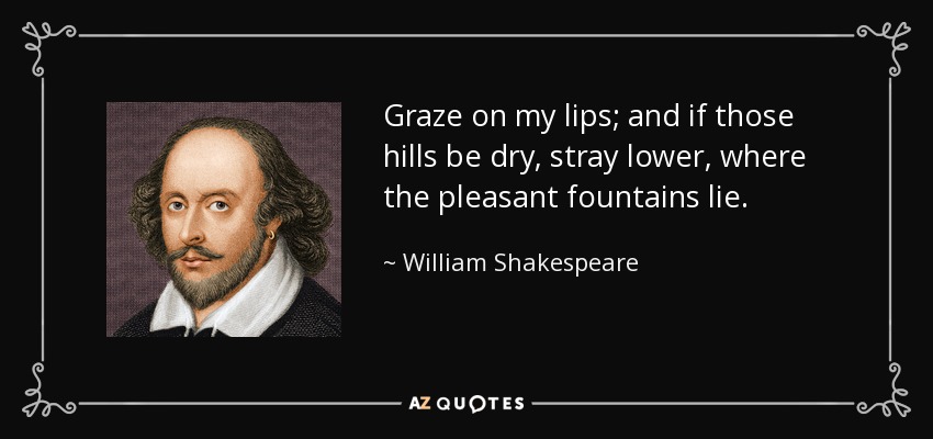 Graze on my lips; and if those hills be dry, stray lower, where the pleasant fountains lie. - William Shakespeare