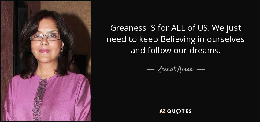 Greaness IS for ALL of US. We just need to keep Believing in ourselves and follow our dreams. - Zeenat Aman
