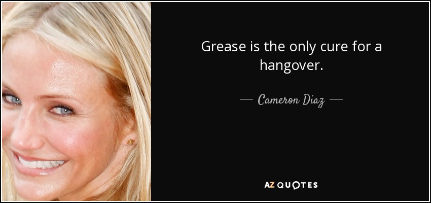 Grease is the only cure for a hangover. - Cameron Diaz