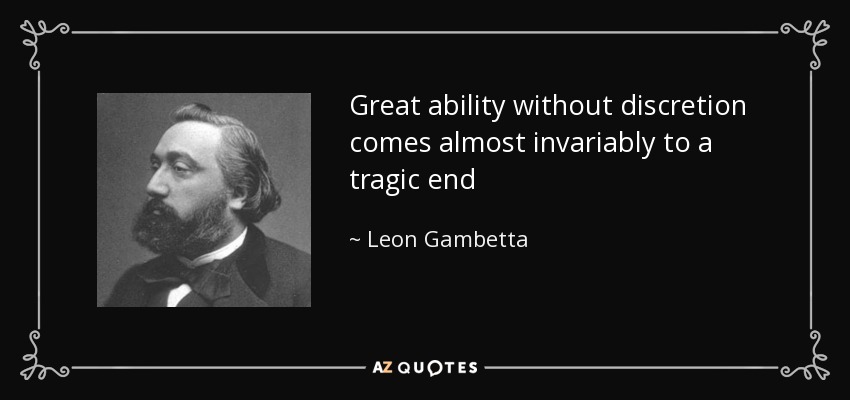 Great ability without discretion comes almost invariably to a tragic end - Leon Gambetta