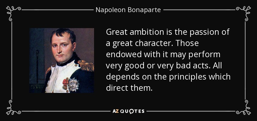 Great ambition is the passion of a great character. Those endowed with it may perform very good or very bad acts. All depends on the principles which direct them. - Napoleon Bonaparte