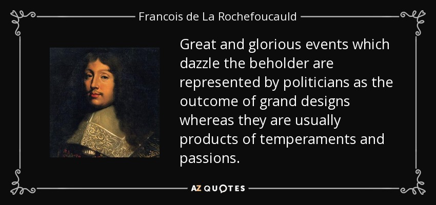 Great and glorious events which dazzle the beholder are represented by politicians as the outcome of grand designs whereas they are usually products of temperaments and passions. - Francois de La Rochefoucauld