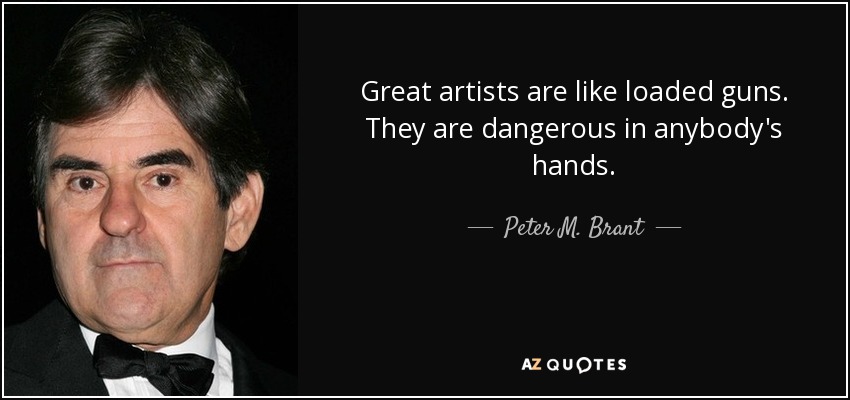 Great artists are like loaded guns. They are dangerous in anybody's hands. - Peter M. Brant