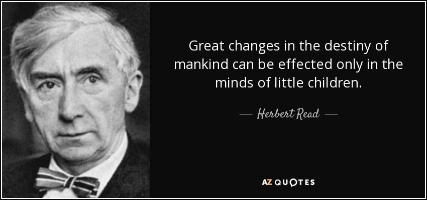 Great changes in the destiny of mankind can be effected only in the minds of little children. - Herbert Read