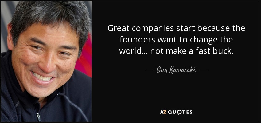 Great companies start because the founders want to change the world... not make a fast buck. - Guy Kawasaki