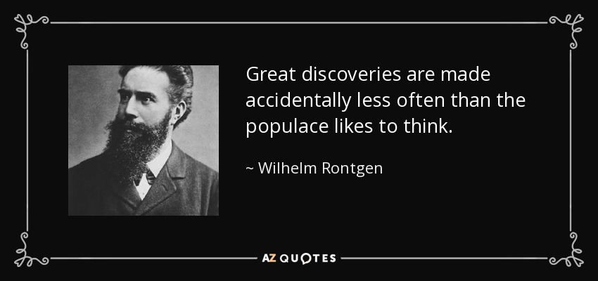 Great discoveries are made accidentally less often than the populace likes to think. - Wilhelm Rontgen