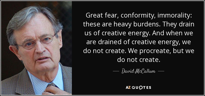 Great fear, conformity, immorality: these are heavy burdens. They drain us of creative energy. And when we are drained of creative energy, we do not create. We procreate, but we do not create. - David McCallum
