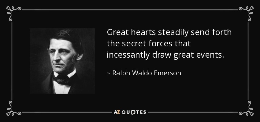 Great hearts steadily send forth the secret forces that incessantly draw great events. - Ralph Waldo Emerson