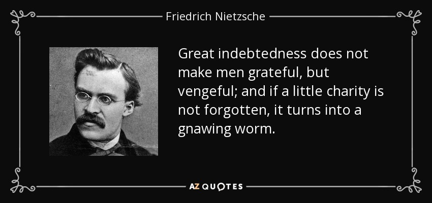 Great indebtedness does not make men grateful, but vengeful; and if a little charity is not forgotten, it turns into a gnawing worm. - Friedrich Nietzsche