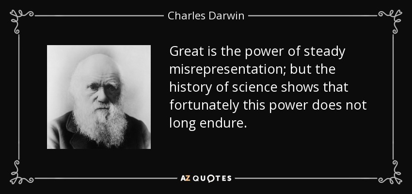 Great is the power of steady misrepresentation; but the history of science shows that fortunately this power does not long endure. - Charles Darwin