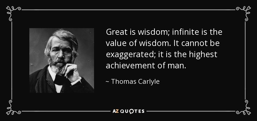 Great is wisdom; infinite is the value of wisdom. It cannot be exaggerated; it is the highest achievement of man. - Thomas Carlyle