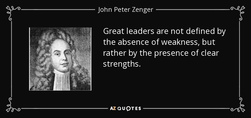 Great leaders are not defined by the absence of weakness, but rather by the presence of clear strengths. - John Peter Zenger