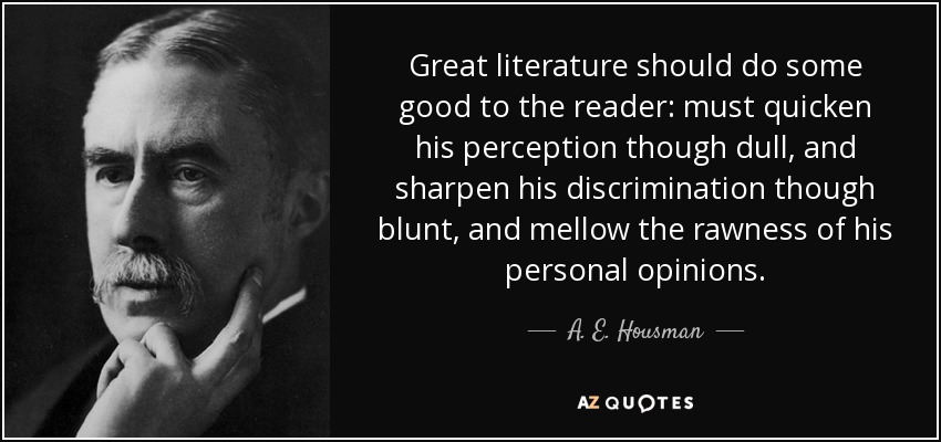 Great literature should do some good to the reader: must quicken his perception though dull, and sharpen his discrimination though blunt, and mellow the rawness of his personal opinions. - A. E. Housman