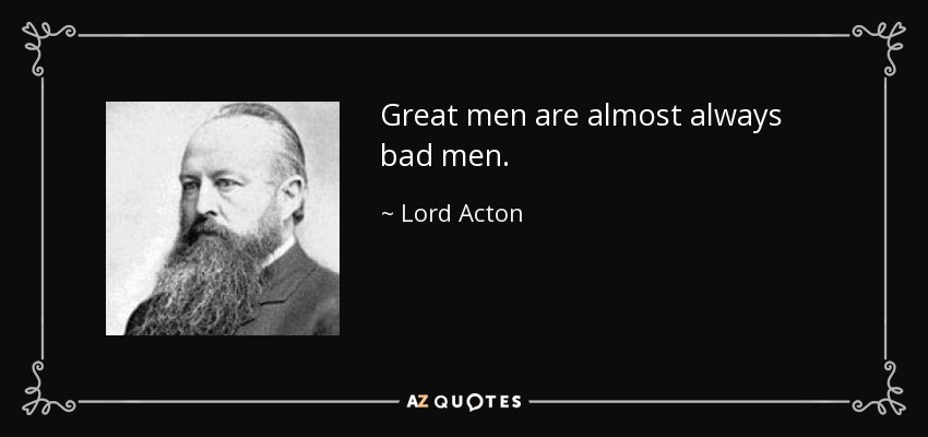 Great men are almost always bad men. - Lord Acton