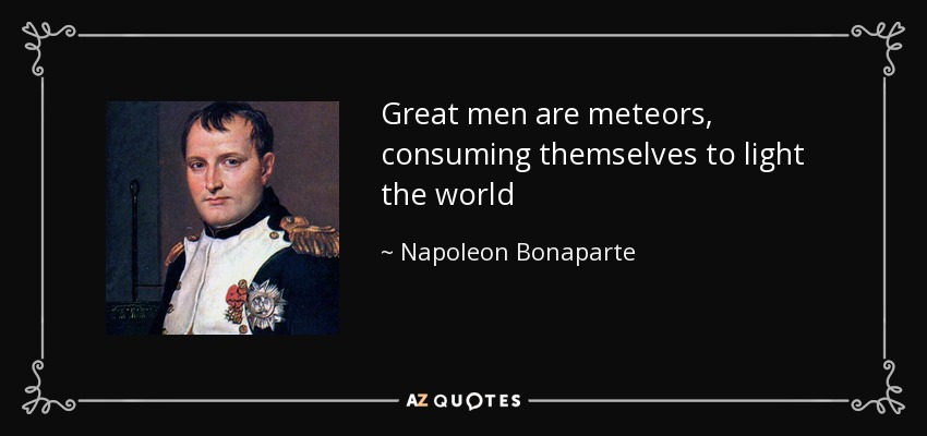 Great men are meteors, consuming themselves to light the world - Napoleon Bonaparte