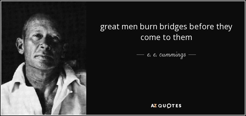 great men burn bridges before they come to them - e. e. cummings