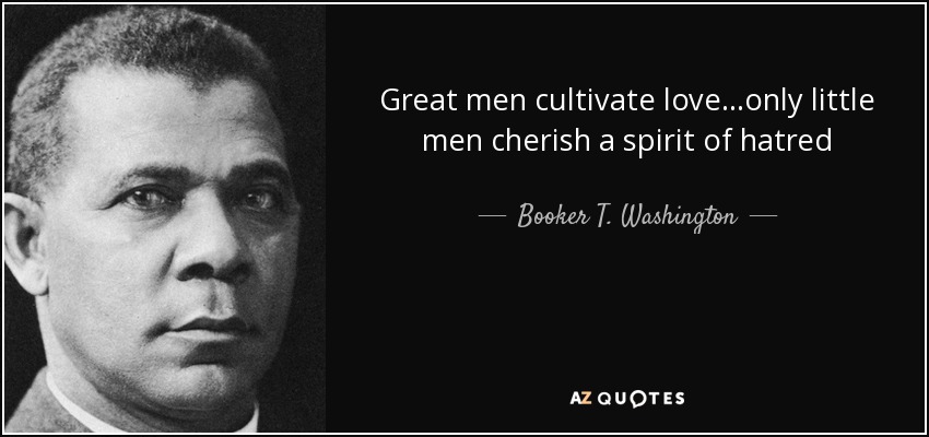 Great men cultivate love...only little men cherish a spirit of hatred - Booker T. Washington