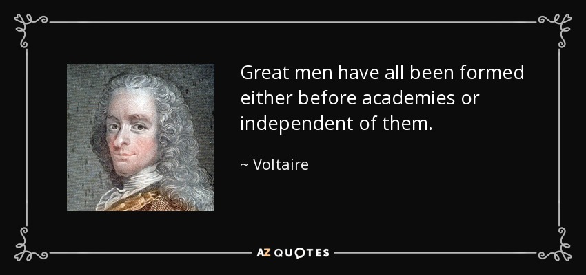 Great men have all been formed either before academies or independent of them. - Voltaire