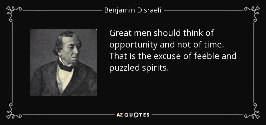 Great men should think of opportunity and not of time. That is the excuse of feeble and puzzled spirits. - Benjamin Disraeli