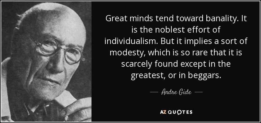 Great minds tend toward banality. It is the noblest effort of individualism. But it implies a sort of modesty, which is so rare that it is scarcely found except in the greatest, or in beggars. - Andre Gide