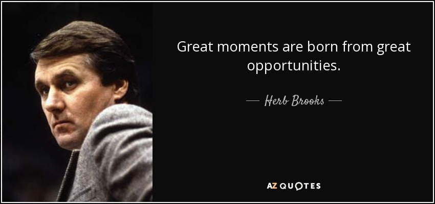 Great moments are born from great opportunities. - Herb Brooks