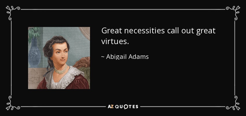 Great necessities call out great virtues. - Abigail Adams