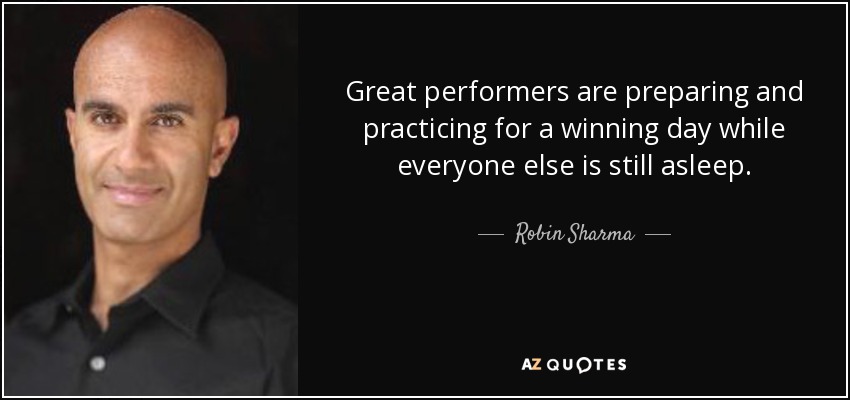 Great performers are preparing and practicing for a winning day while everyone else is still asleep. - Robin Sharma