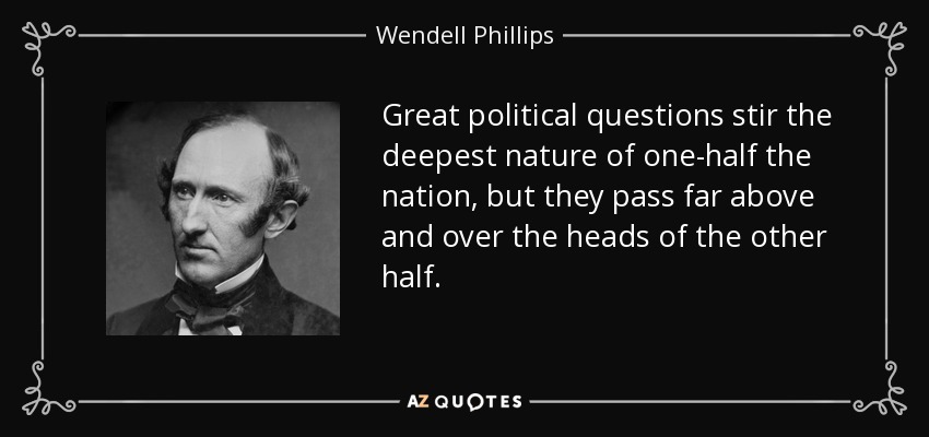 Great political questions stir the deepest nature of one-half the nation, but they pass far above and over the heads of the other half. - Wendell Phillips