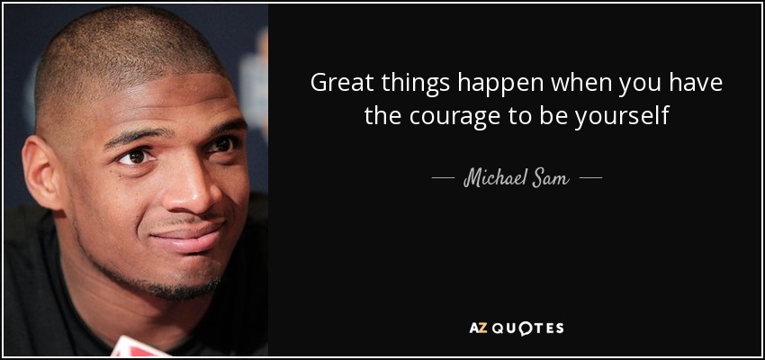 Great things happen when you have the courage to be yourself - Michael Sam