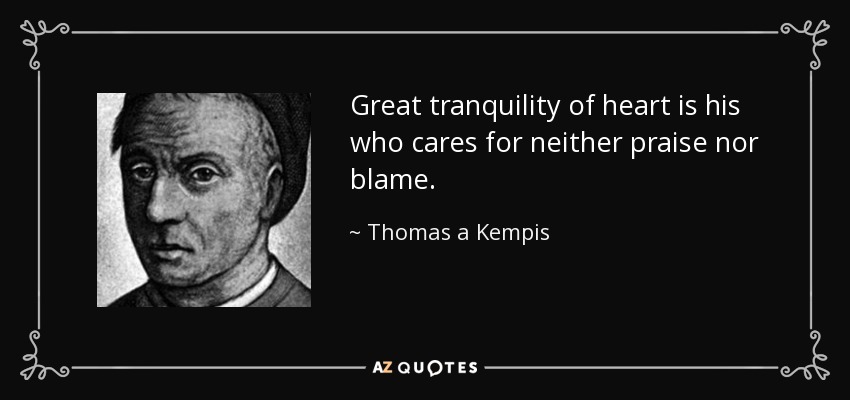 Great tranquility of heart is his who cares for neither praise nor blame. - Thomas a Kempis