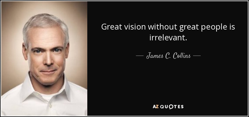 Great vision without great people is irrelevant. - James C. Collins