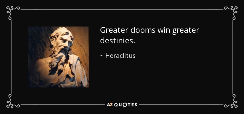 Greater dooms win greater destinies. - Heraclitus