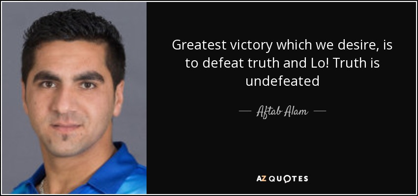 Greatest victory which we desire, is to defeat truth and Lo! Truth is undefeated - Aftab Alam