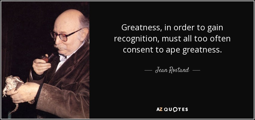 Greatness, in order to gain recognition, must all too often consent to ape greatness. - Jean Rostand