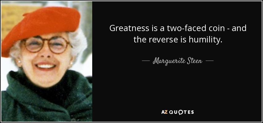 Greatness is a two-faced coin - and the reverse is humility. - Marguerite Steen