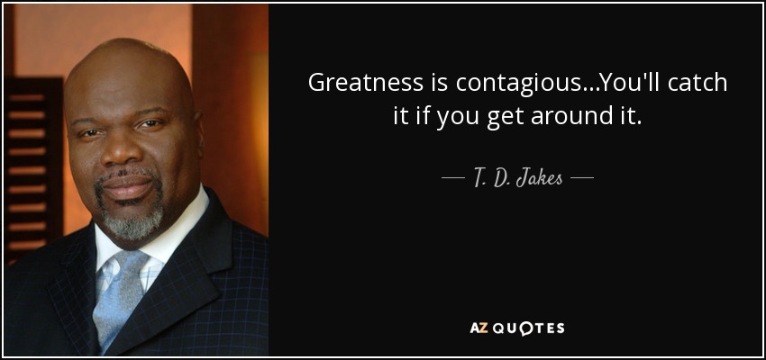 Greatness is contagious...You'll catch it if you get around it. - T. D. Jakes