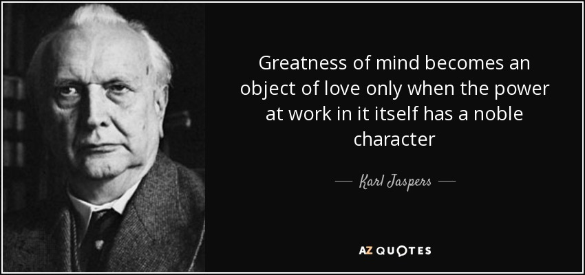 Greatness of mind becomes an object of love only when the power at work in it itself has a noble character - Karl Jaspers