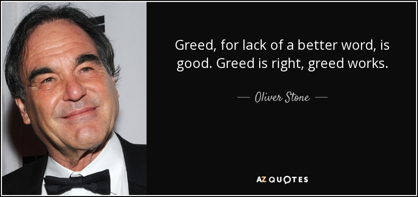 Greed, for lack of a better word, is good. Greed is right, greed works. - Oliver Stone