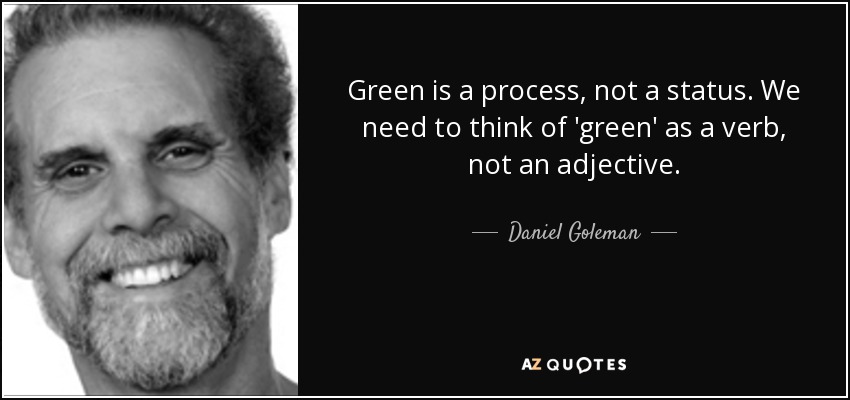 Green is a process, not a status. We need to think of 'green' as a verb, not an adjective. - Daniel Goleman