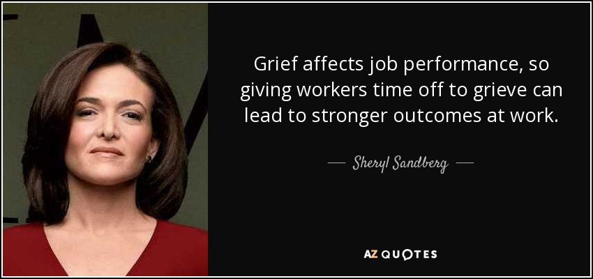 Grief affects job performance, so giving workers time off to grieve can lead to stronger outcomes at work. - Sheryl Sandberg