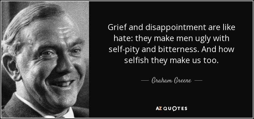Grief and disappointment are like hate: they make men ugly with self-pity and bitterness. And how selfish they make us too. - Graham Greene