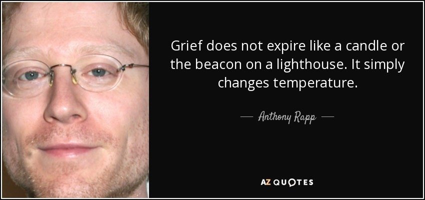 Grief does not expire like a candle or the beacon on a lighthouse. It simply changes temperature. - Anthony Rapp