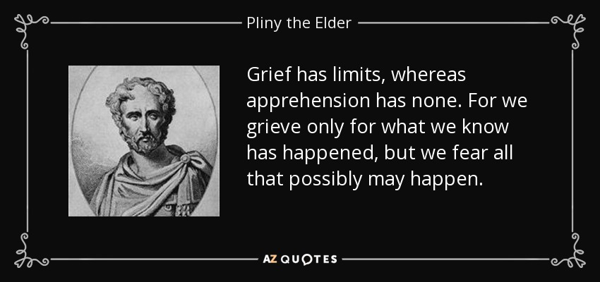 Grief has limits, whereas apprehension has none. For we grieve only for what we know has happened, but we fear all that possibly may happen. - Pliny the Elder