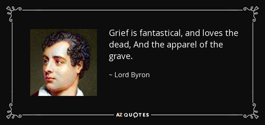 Grief is fantastical, and loves the dead, And the apparel of the grave. - Lord Byron