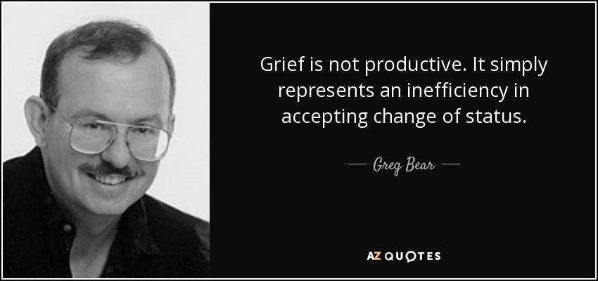 Grief is not productive. It simply represents an inefficiency in accepting change of status. - Greg Bear