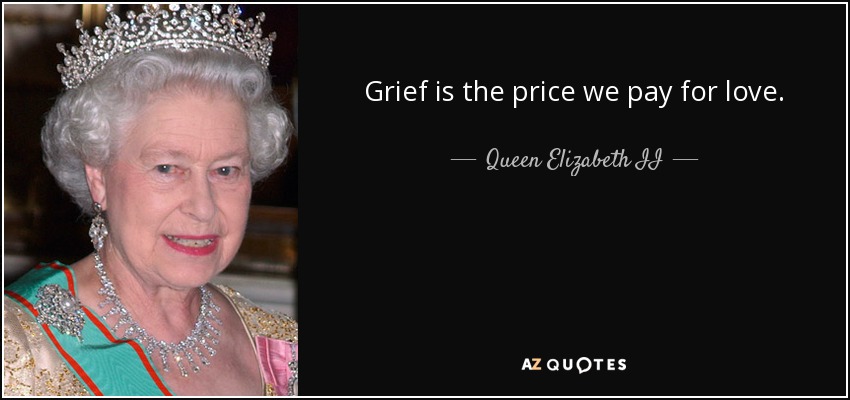 Grief is the price we pay for love. - Queen Elizabeth II