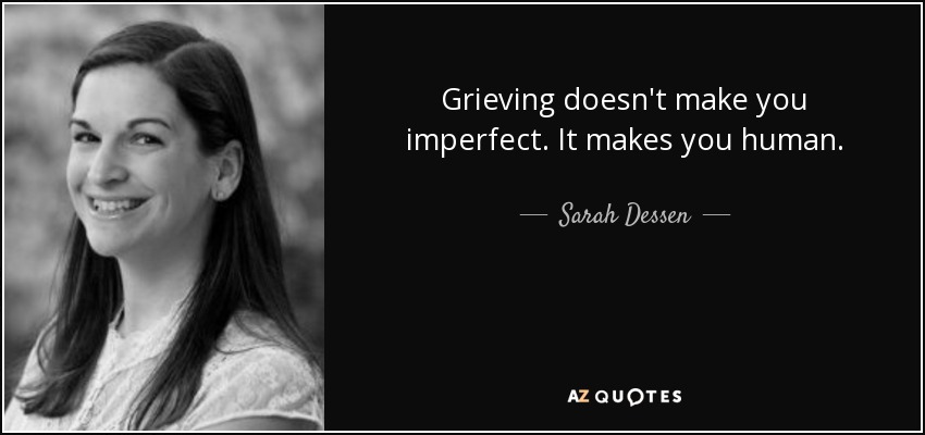 Grieving doesn't make you imperfect. It makes you human. - Sarah Dessen